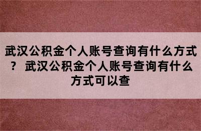 武汉公积金个人账号查询有什么方式？ 武汉公积金个人账号查询有什么方式可以查